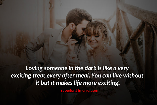 Loving someone in the dark is like a very exciting treat every after meal. You can live without it but it makes life more exciting.