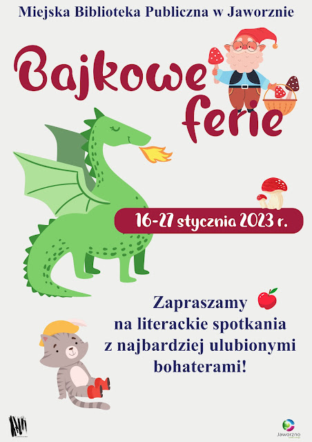 Tło białe. W centralnej części plakatu umieszczono zielonego smoka, w prawym górnym rogu widnieje krasnal, trzymający w jednej ręce koszyk z grzybami, w drugiej jednego grzyba. Po smokiem siedzi szary kot w butach. Tekst: Miejska Biblioteka Publiczna w Jaworznie. Bajkowe ferie. 16-27 stycznia 2023 r. Zapraszamy na literackie spotkania z najbardziej ulubionymi bohaterami. Logotypy: MBP w Jaworznie i miasta Jaworzna.