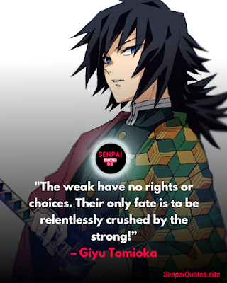 Demon Slayer Quotes Giyu Tomioka Quotes "The weak have no rights or choices. Their only fate is to be relentlessly crushed by the strong!” – Giyu Tomioka