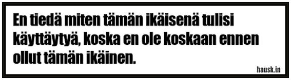 "En tiedä miten tämän ikäisenä tulisi käyttäytyä, koska en ole koskaan ennen ollut tämän ikäinen."  (Ajatelma lähteestä hausk.in)