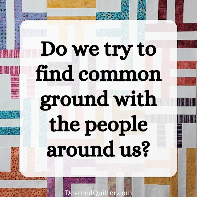 Do we try to find common ground with the people around us | DevotedQuilter.com