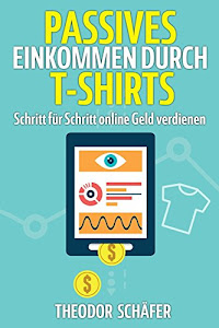 Passives Einkommen durch T-Shirts: - Schritt für Schritt online Geld verdienen - Ohne Vorkenntnisse & ohne Startkapital - Inkl. Wissen für effektives ... & PPC - Der Weg zum Geld im Internet