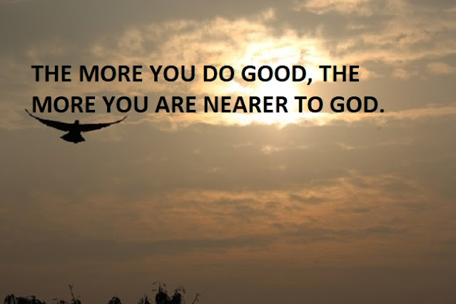 THE MORE YOU DO GOOD, THE MORE YOU ARE NEARER TO GOD.