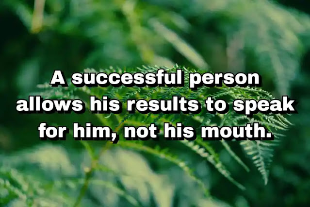 "A successful person allows his results to speak for him, not his mouth." ~ Behdad Sami