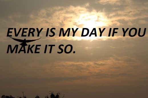 EVERY IS MY DAY IF YOU MAKE IT SO.