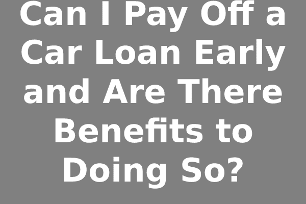 Can I Pay Off a Car Loan Early and Are There Benefits to Doing So?