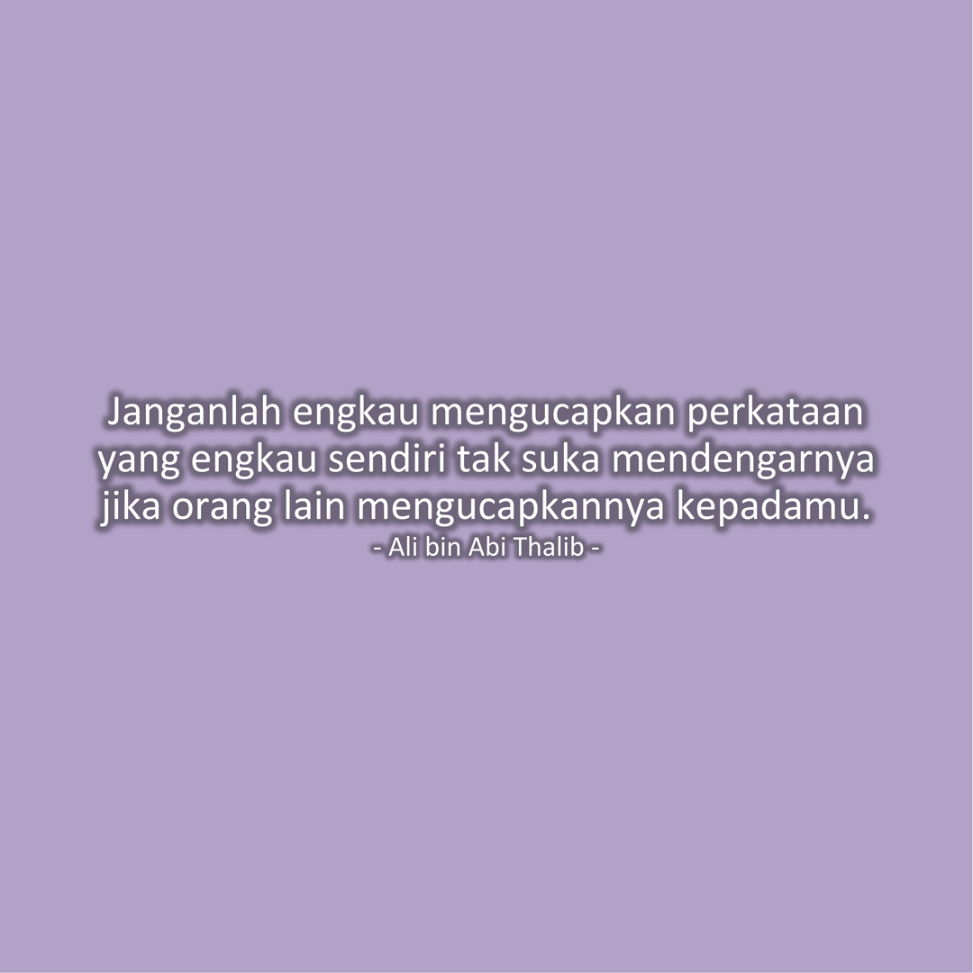 Janganlah engkau mengucapkan perkataan yang engkau sendiri tak suka mendengarnya jika orang lain mengucapkannya kepadamu. (Ali bin Abi Thalib)