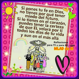  Si pones la fe en Dios, no tienes por qué tener miedo del futuro.  Si lo tienes en el corazón, puedes tener la certeza de que El velará por ti todos los días de tu vida y aún en el más allá.