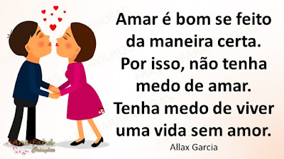 Amar é bom se feito da maneira certa. Por isso, não tenha medo de amar. Tenha medo de viver uma vida sem amor. Allax Garcia