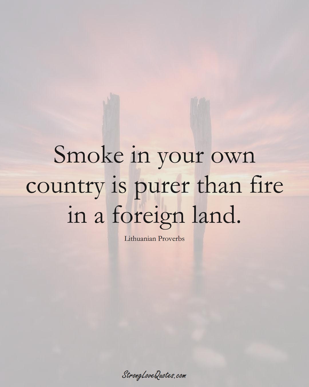 Smoke in your own country is purer than fire in a foreign land. (Lithuanian Sayings);  #AsianSayings