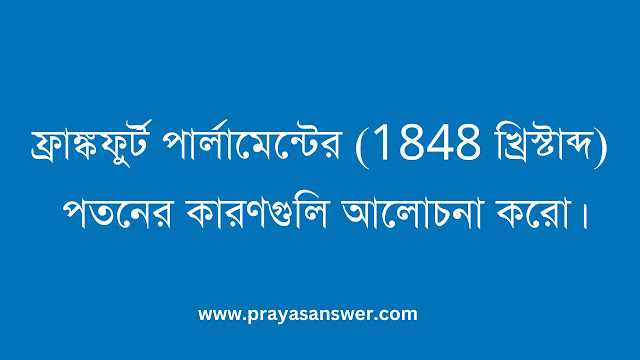 ফ্রাঙ্কফুর্ট পার্লামেন্টের (1848 খ্রিস্টাব্দ) পতনের কারণগুলি আলোচনা করো