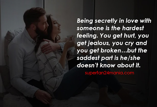 Being secretly in love with someone is the hardest feeling. You get hurt, you get jealous, you cry and you get broken…but the saddest part is he/she doesn’t know about it.