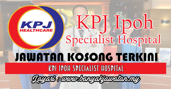 Jawatan Kosong di KPJ Ipoh Specialist Hospital - 16 July 2017 - KERJA KOSONG  JAWATAN KOSONG 