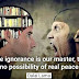 Where ignorance is our master, there is no possibility of real peace.