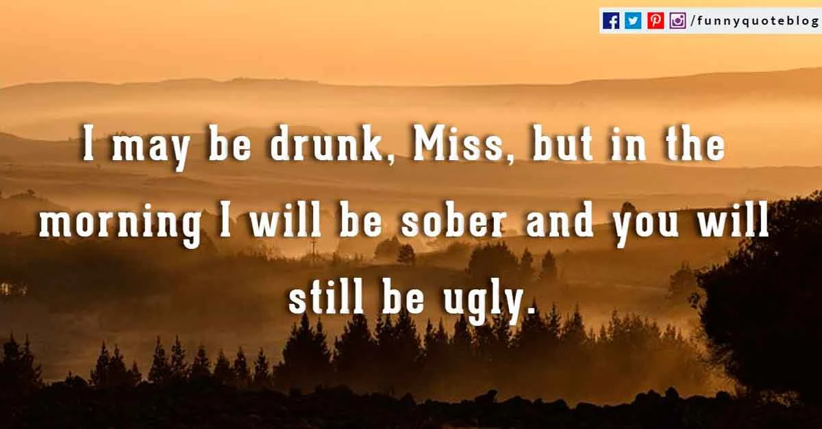 Funny Good Morning Quotes, I may be drunk, Miss, but in the morning I will be sober and you will still be ugly.