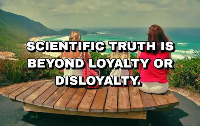 Scientific truth is beyond loyalty or disloyalty.