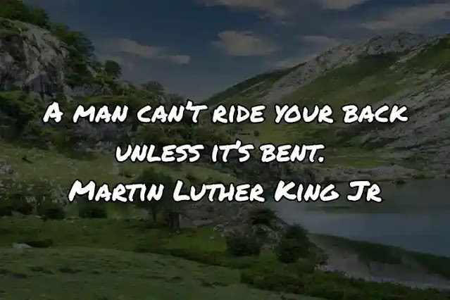 A man can’t ride your back unless it’s bent. Martin Luther King Jr
