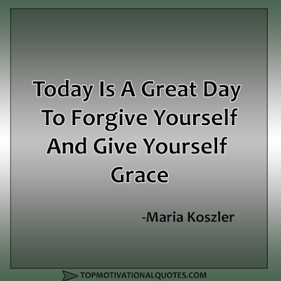 Today Is A Great Day To Forgive Yourself And Give Yourself Grace  Maria Koszler - self inspiration quote