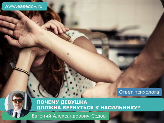 409. ПОЧЕМУ ДЕВУШКА ДОЛЖНА ВЕРНУТЬСЯ К НАСИЛЬНИКУ? (отвечает семейный психолог, сексолог, психотерапевт Евгений Александрович Седов)