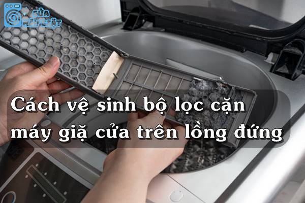 Cách vệ sinh bộ lọc cặn máy giặt cửa trên lồng đứng