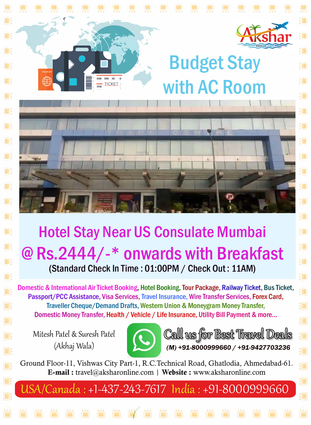 Budget Stay with AC Room - Hotel Stay Near US Consulate Mumbai @ Rs.2444/-* onwards with Breakfast (Standard Check In Time : 01:00PM / Check Out : 11AM) - Domestic & International Air Ticket Booking, Hotel Booking, Tour Package, Railway Ticket, Bus Ticket, Passport/PCC Assistance, Visa Services, Travel Insurance, Wire Transfer Services, Forex Card, Traveller Cheque/Demand Drafts, Western Union & Moneygram Money Transfer, Domestic Money Transfer, Health / Vehicle / Life Insurance, Utility Bill Payment & more... (M) +91-8000999660 / +91-9427703236, USA/Canada : +1-437-243-7617  India : +91-8000999660, www.aksharonline.com, www.aksharonline.in, Email : travel@aksharonline.com Mitesh Patel (Akhajwala)