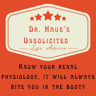 Dr. Haus's Unsolicited Life Advice:  Know your renal physiology, it will always bite you in the booty