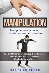 Manipulation: Manipulationstechniken verstehen und anwenden. Wie Sie Menschen im Alltag zu Ihren Gunsten manipulieren und sich selbst vor Manipulation schützen.