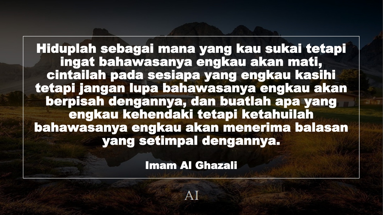 Wallpaper Kata Bijak Imam Al Ghazali  (Hiduplah sebagai mana yang kau sukai tetapi ingat bahawasanya engkau akan mati, cintailah pada sesiapa yang engkau kasihi tetapi jangan lupa bahawasanya engkau akan berpisah dengannya, dan buatlah apa yang engkau kehendaki tetapi ketahuilah bahawasanya engkau akan menerima balasan yang setimpal dengannya.)