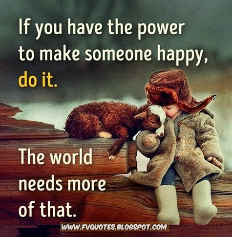 if you have the power to make someone happy do it. The world needs more of that. quote about love happiness