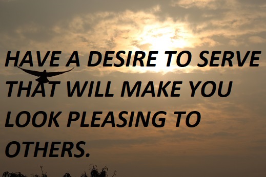 HAVE A DESIRE TO SERVE THAT WILL MAKE YOU LOOK PLEASING TO OTHERS.