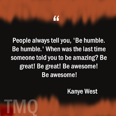 People always tell you, 'Be humble. Be humble.' When was the last time someone told you to be amazing? Be great! Be great! Be awesome! Be awesome!. Inspirational life quote by kanye west