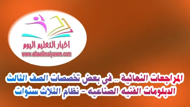 المراجعات النهائية .. فى بعض تخصصات الصف الثالث " الدبلومات الفنيه الصناعيه - نظام الثلاث سنوات "