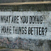 What Are You Doing To Make Things Better ?