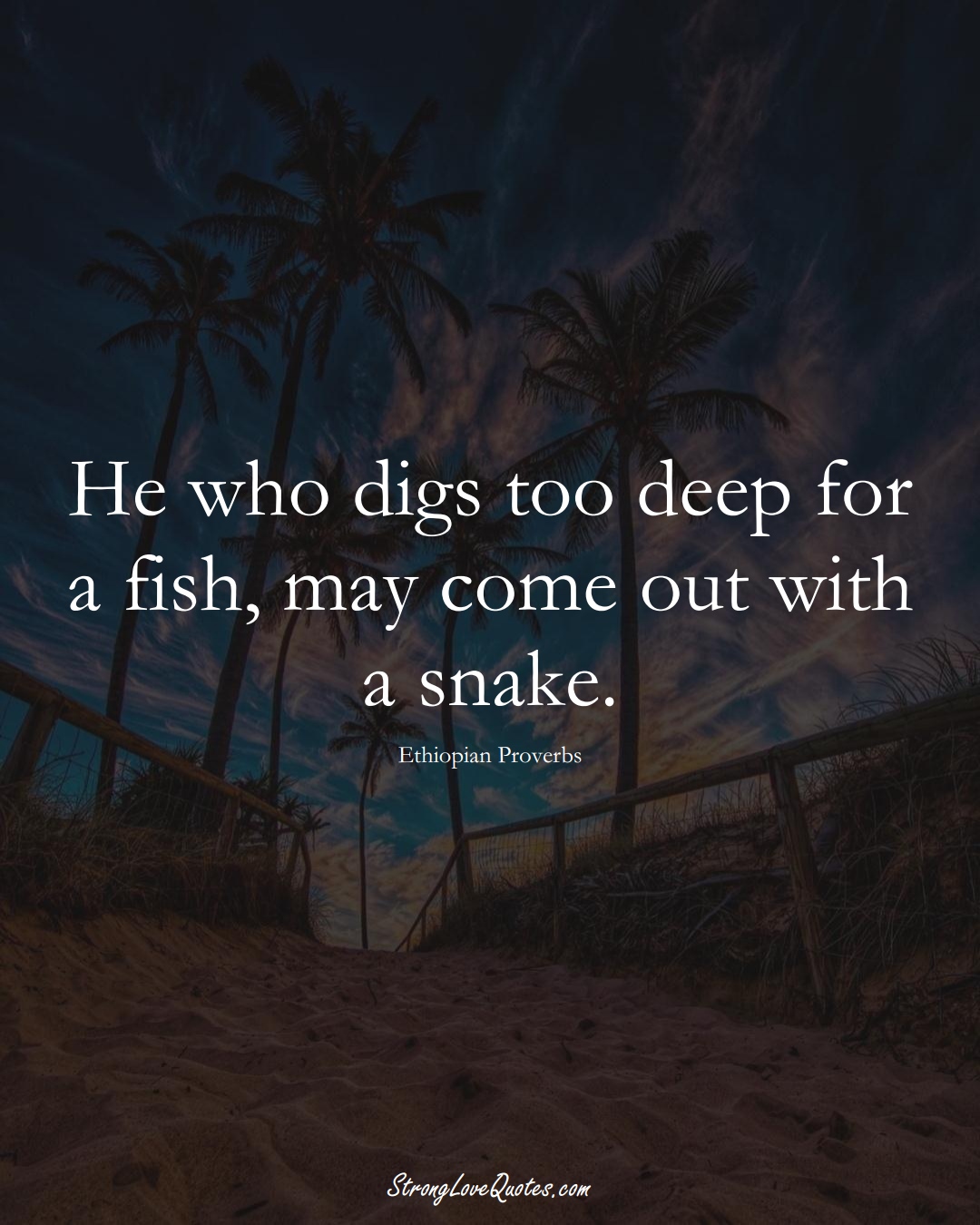 He who digs too deep for a fish, may come out with a snake. (Ethiopian Sayings);  #AfricanSayings