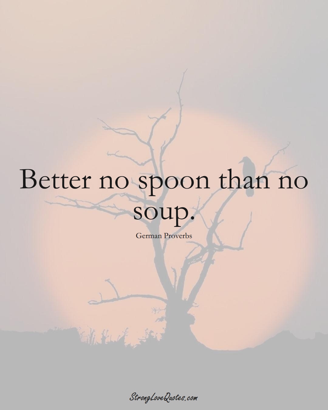 Better no spoon than no soup. (German Sayings);  #EuropeanSayings