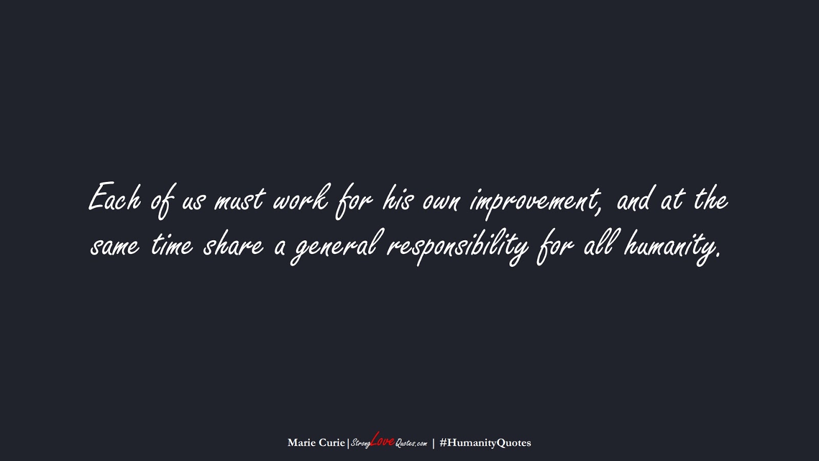 Each of us must work for his own improvement, and at the same time share a general responsibility for all humanity. (Marie Curie);  #HumanityQuotes