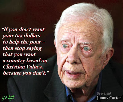 "If you don't want your tax dollars to help the poor - then stop saying that you want a country based on Christian values, because you don't." - President Jimmy Carter