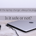  Should the laptop charger always be plugged in? Is it safe or not? 