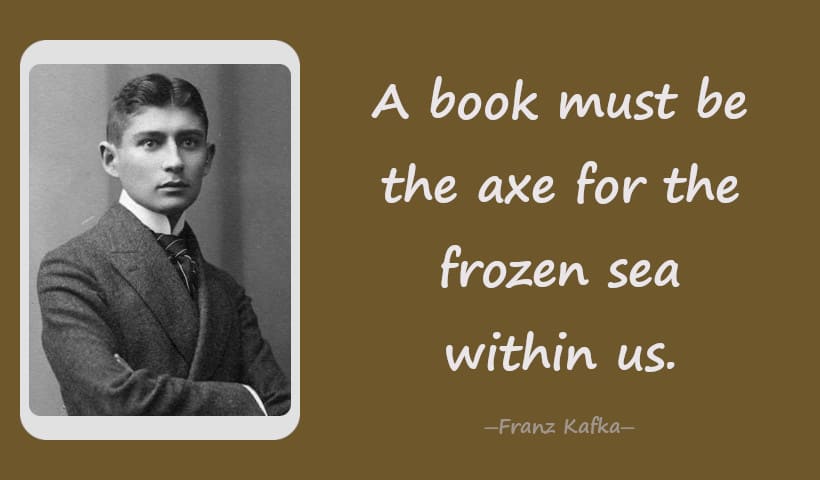A book must be the axe for the frozen sea within us. - Franz Kafka