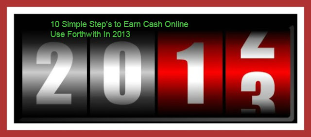 10 Simple Step's to Earn Cash Online Use Forthwith In 2013