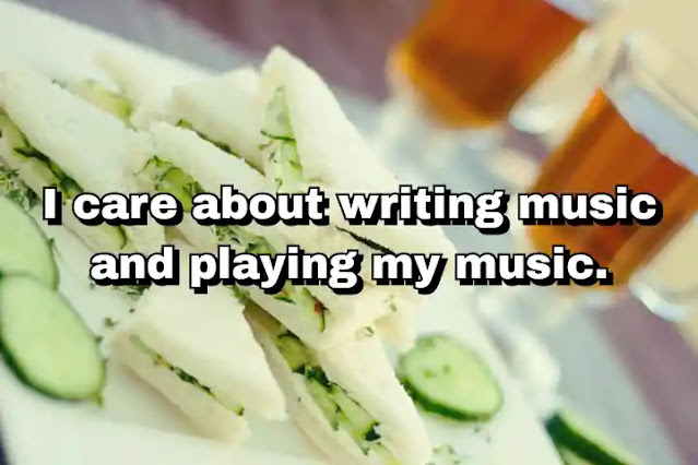 "I care about writing music and playing my music." ~ Carla Bruni