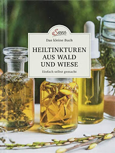 Das kleine Buch: Heiltinkturen aus Wald und Wiese: Einfach selbst gemacht