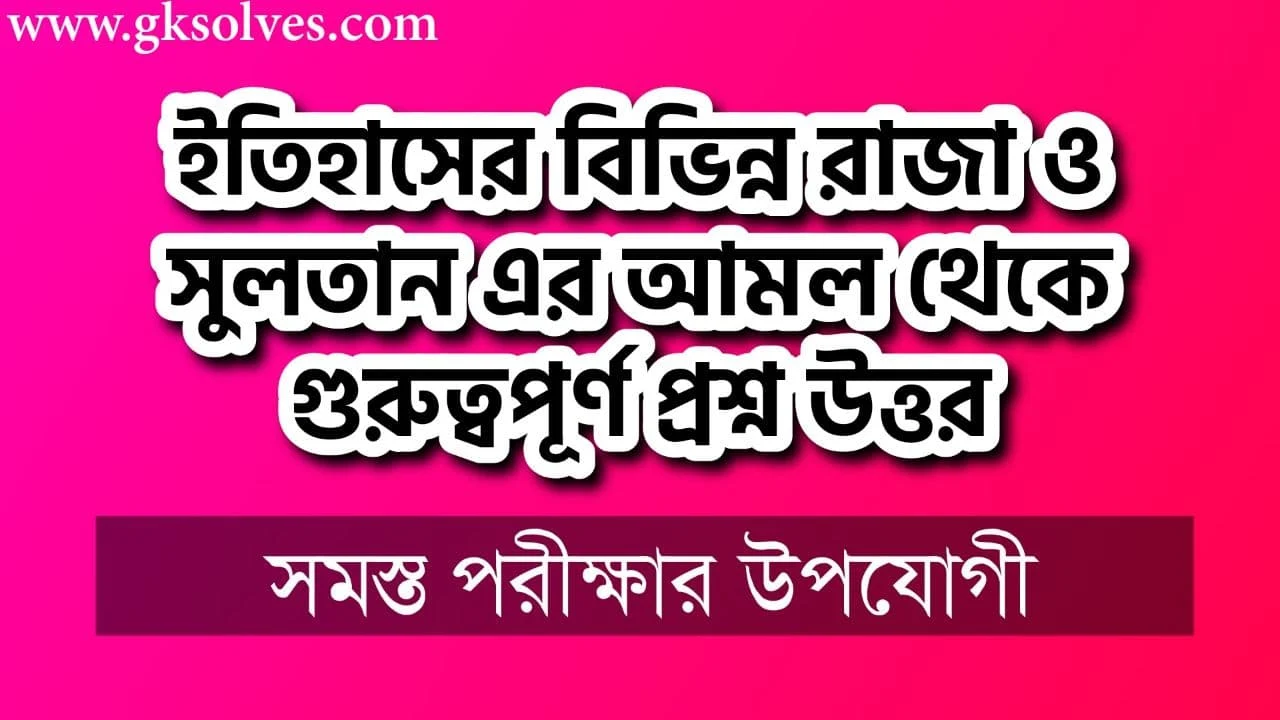 ইতিহাসের বিভিন্ন রাজা ও সুলতান এর আমল থেকে গুরুত্বপূর্ণ প্রশ্ন উত্তর: Questions Answers From The Time Of Kings And Sultans