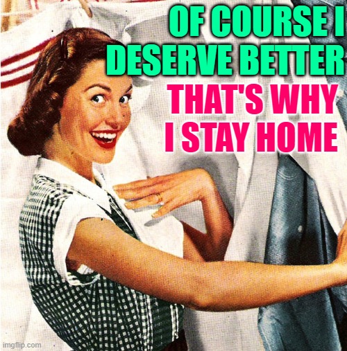 Of Course I Deserve Better. That's Why I Stay Home.