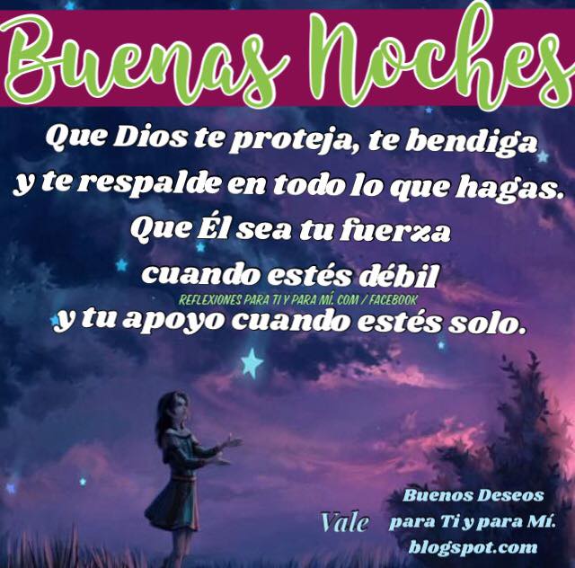 BUENAS NOCHES    Que Dios te proteja, te bendiga,  y te respalde en todo lo que hagas.  Que Él sea tu fuerza cuando estés débil  y tu apoyo cuando estés solo.