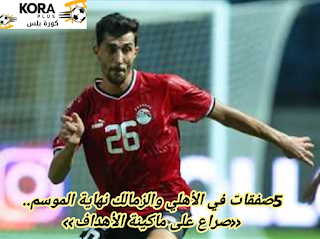 5صفقات في الأهلي والزمالك نهاية الموسم.. «صراع على ماكينة الأهداف»