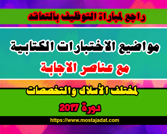 مباريات التوظيف بالتعاقد 2017 : نماذج مواضيع الاختبارات الكتابية + عناصر الاجابة لمختلف الأسلاك والتخصصات