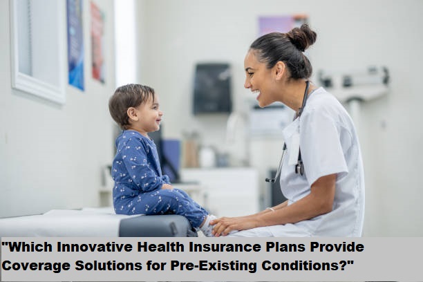 "Which Innovative Health Insurance Plans Provide Coverage Solutions for Pre-Existing Conditions?"