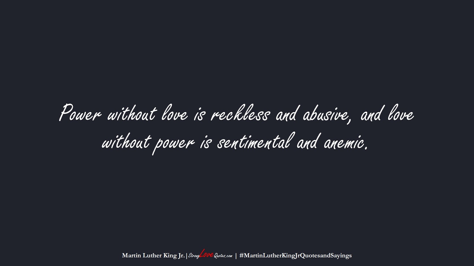 Power without love is reckless and abusive, and love without power is sentimental and anemic. (Martin Luther King Jr.);  #MartinLutherKingJrQuotesandSayings