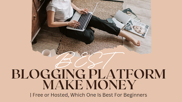 Best Blogging Platform To Make Money- Free or Hosted, Which One Is Best For Beginners